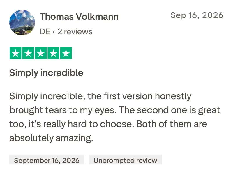 5-star Trustpilot review from Thomas Volkmann, translated: Simply incredible. Simply incredible, the first version honestly brought tears to my eyes. The second one is great too, it's really hard to choose. Both of them are absolutely amazing.